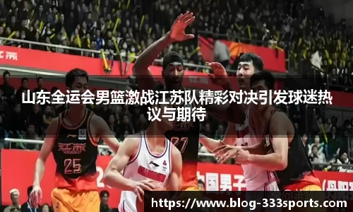 山东全运会男篮激战江苏队精彩对决引发球迷热议与期待